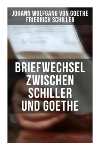 Briefwechsel zwischen Schiller und Goethe: Korrespondenz in den Jahren 1794 bis 1805 Briefwechsel zwischen Schiller und Goethe: Korrespondenz in den Jahren 1794 bis 1805