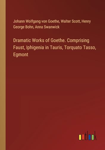 Dramatic Works of Goethe. Comprising Faust, Iphigenia in Tauris, Torquato Tasso, Egmont von Outlook Verlag