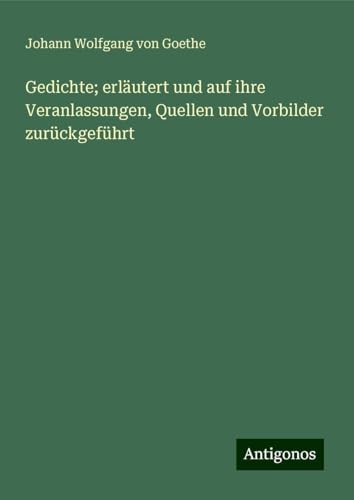 Gedichte; erläutert und auf ihre Veranlassungen, Quellen und Vorbilder zurückgeführt Gedichte; erläutert und auf ihre Veranlassungen, Quellen und Vorbilder zurückgeführt von Antigonos Verlag