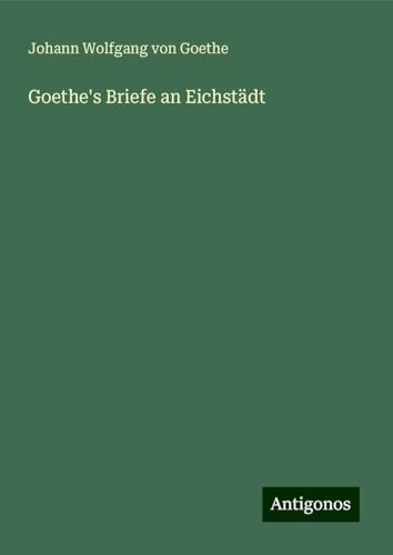 Goethe's Briefe an Eichstädt Goethe's Briefe an Eichstädt von Antigonos Verlag
