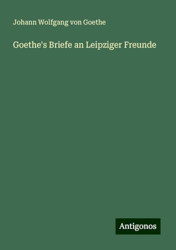 Goethe's Briefe an Leipziger Freunde Goethe's Briefe an Leipziger Freunde von Antigonos Verlag