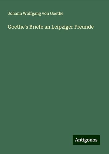 Goethe's Briefe an Leipziger Freunde Goethe's Briefe an Leipziger Freunde von Antigonos Verlag