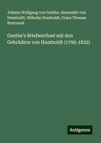 Goethe's Briefwechsel mit den Gebrüdern von Humboldt (1795-1832) von Antigonos Verlag