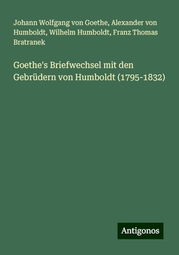 Goethe's Briefwechsel mit den Gebrüdern von Humboldt (1795-1832) von Antigonos Verlag
