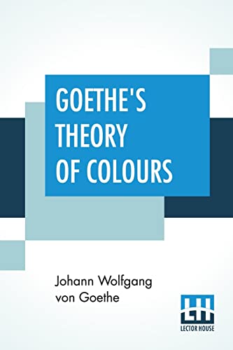 Goethe's Theory Of Colours: Translated From The German With Notes By Charles Lock Eastlake Goethe's Theory Of Colours: Translated From The German With Notes By Charles Lock Eastlake von Lector House