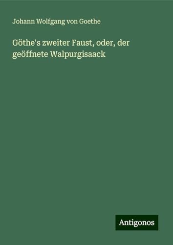 Göthe's zweiter Faust, oder, der geöffnete Walpurgisaack Göthe's zweiter Faust, oder, der geöffnete Walpurgisaack von Antigonos Verlag