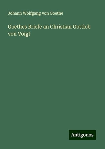 Goethes Briefe an Christian Gottlob von Voigt Goethes Briefe an Christian Gottlob von Voigt von Antigonos Verlag