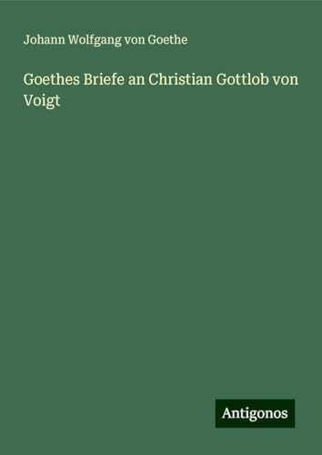 Goethes Briefe an Christian Gottlob von Voigt Goethes Briefe an Christian Gottlob von Voigt von Antigonos Verlag