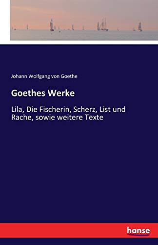 Goethes Werke: Lila, Die Fischerin, Scherz, List und Rache, sowie weitere Texte Goethes Werke: Lila, Die Fischerin, Scherz, List und Rache, sowie weitere Texte von Hansebooks