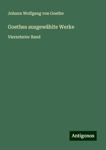 Goethes ausgewählte Werke: Vierzehnter Band Goethes ausgewählte Werke: Vierzehnter Band von Antigonos Verlag