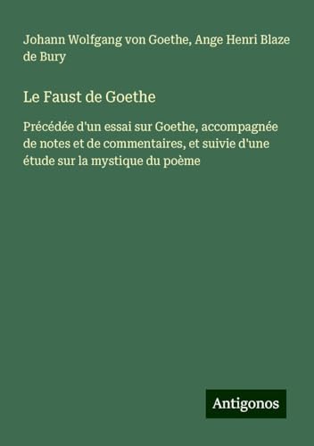 Le Faust de Goethe: Précédée d'un essai sur Goethe, accompagnée de notes et de commentaires, et suivie d'une étude sur la mystique du poème Le Faust de Goethe: Précédée d'un essai sur Goethe, accompagnée de notes et de commentaires, et suivie d'une étude sur la mystique du poème von Antigonos Verlag