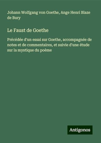 Le Faust de Goethe: Précédée d'un essai sur Goethe, accompagnée de notes et de commentaires, et suivie d'une étude sur la mystique du poème Le Faust de Goethe: Précédée d'un essai sur Goethe, accompagnée de notes et de commentaires, et suivie d'une étude sur la mystique du poème von Antigonos Verlag