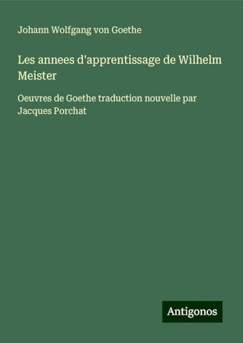 Les annees d'apprentissage de Wilhelm Meister: Oeuvres de Goethe traduction nouvelle par Jacques Porchat Les annees d'apprentissage de Wilhelm Meister: Oeuvres de Goethe traduction nouvelle par Jacques Porchat von Antigonos Verlag