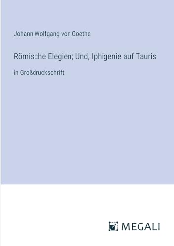 Römische Elegien; Und, Iphigenie auf Tauris: in Großdruckschrift Römische Elegien; Und, Iphigenie auf Tauris: in Großdruckschrift