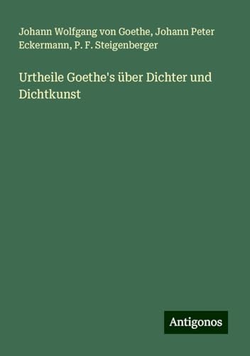 Urtheile Goethe's über Dichter und Dichtkunst Urtheile Goethe's über Dichter und Dichtkunst von Antigonos Verlag