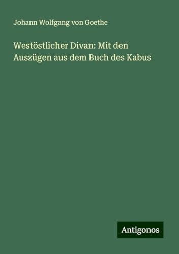Westöstlicher Divan: Mit den Auszügen aus dem Buch des Kabus Westöstlicher Divan: Mit den Auszügen aus dem Buch des Kabus von Antigonos Verlag