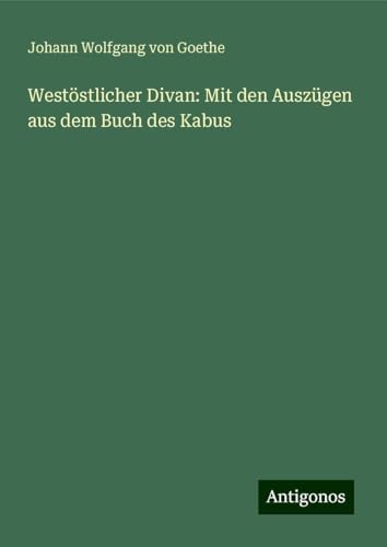 Westöstlicher Divan: Mit den Auszügen aus dem Buch des Kabus Westöstlicher Divan: Mit den Auszügen aus dem Buch des Kabus von Antigonos Verlag