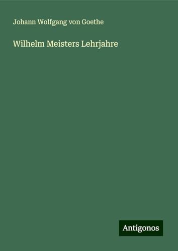 Wilhelm Meisters Lehrjahre Wilhelm Meisters Lehrjahre von Antigonos Verlag