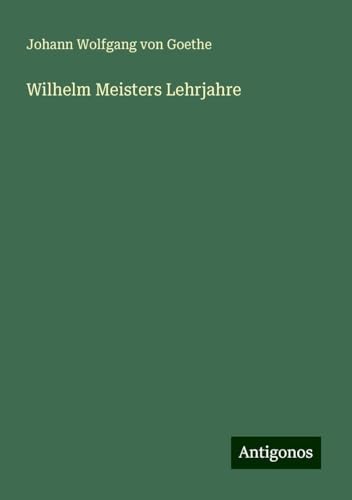 Wilhelm Meisters Lehrjahre Wilhelm Meisters Lehrjahre von Antigonos Verlag