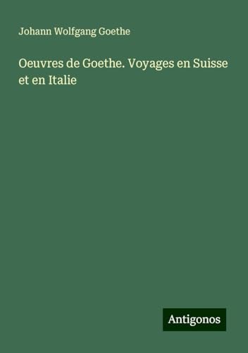 Oeuvres de Goethe. Voyages en Suisse et en Italie Oeuvres de Goethe. Voyages en Suisse et en Italie von Antigonos Verlag