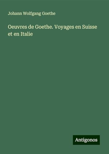 Oeuvres de Goethe. Voyages en Suisse et en Italie Oeuvres de Goethe. Voyages en Suisse et en Italie von Antigonos Verlag