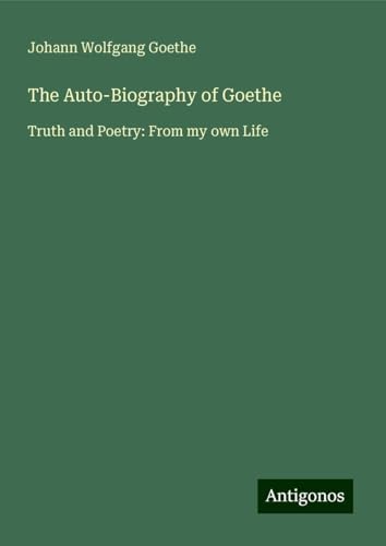 The Auto-Biography of Goethe: Truth and Poetry: From my own Life The Auto-Biography of Goethe: Truth and Poetry: From my own Life von Antigonos Verlag