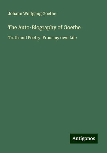 The Auto-Biography of Goethe: Truth and Poetry: From my own Life The Auto-Biography of Goethe: Truth and Poetry: From my own Life von Antigonos Verlag