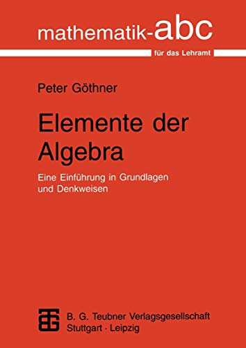 Elemente der Algebra: Eine Einführung in Grundlagen und Denkweisen (Mathematik-ABC für das Lehramt)
