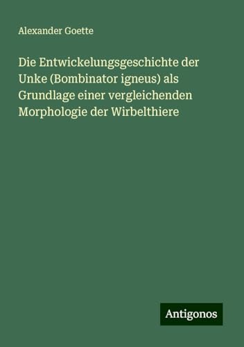 Die Entwickelungsgeschichte der Unke (Bombinator igneus) als Grundlage einer vergleichenden Morphologie der Wirbelthiere von Antigonos Verlag
