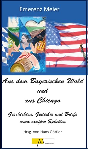 Aus dem Bayerischen Wald und Chicago: Geschichten, Gedichte und Briefe einer sanften Rebellin: Emerenz Meier / Geschichten, Gedichte und Briefe einer sanften Rebellin