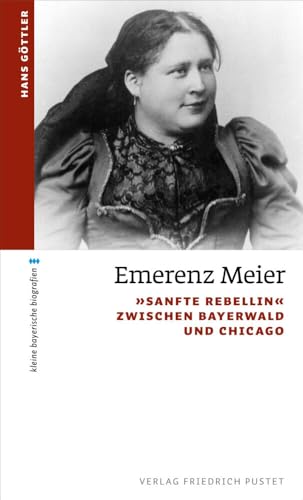 Emerenz Meier: "Sanfte Rebellin" zwischen Bayerwald und Chicago (kleine bayerische biografien)
