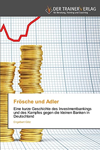 Frösche und Adler: Eine kurze Geschichte des Investmentbankings und des Kampfes gegen die kleinen Banken in Deutschland von Trainerverlag