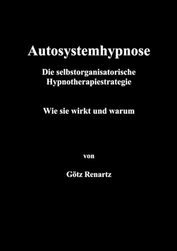 Autosystemhypnose - Wie sie wirkt und warum: Die selbstorganisatorische Hypnotherapiestrategie