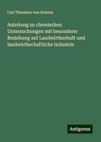 Anleitung zu chemischen Untersuchungen mit besonderer Beziehung auf Landwirthschaft und landwirthschaftliche Industrie von Antigonos Verlag