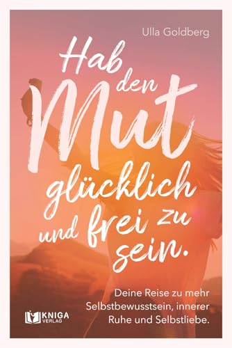 Hab den Mut, glücklich und frei zu sein.: Deine Reise zu mehr Selbstbewusstsein, innerer Ruhe und Selbstliebe von Kniga Verlag