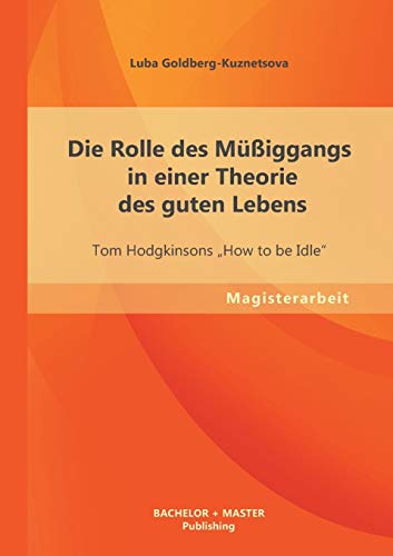 Die Rolle des Müßiggangs in einer Theorie des guten Lebens: Tom Hodgkinsons „How to be Idle“ (Magisterarbeit) von Bachelor + Master Publishing