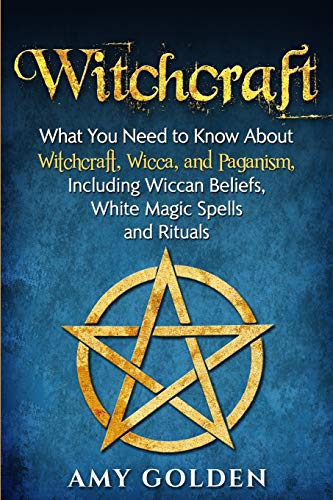 Witchcraft: What You Need to Know About Witchcraft, Wicca, and Paganism, Including Wiccan Beliefs, White Magic Spells, and Rituals