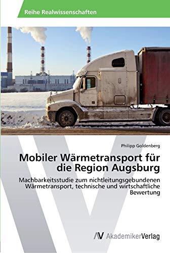 Mobiler Wärmetransport für die Region Augsburg: Machbarkeitsstudie zum nichtleitungsgebundenen Wärmetransport, technische und wirtschaftliche Bewertung