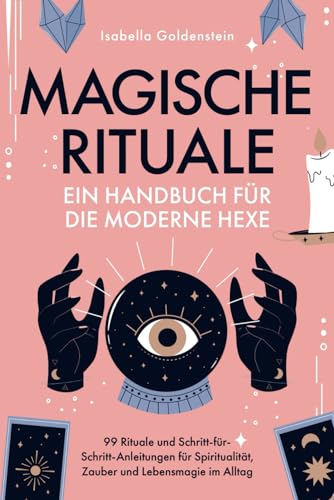 Magische Rituale - Ein Handbuch für die moderne Hexe: 99 Rituale und Schritt-für-Schritt-Anleitungen für Spiritualität, Zauber und Lebensmagie im Alltag