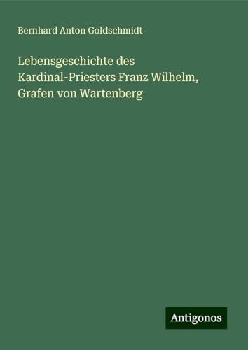 Lebensgeschichte des Kardinal-Priesters Franz Wilhelm, Grafen von Wartenberg von Antigonos Verlag
