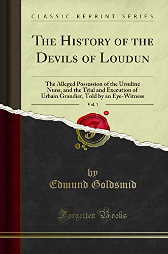 The History of the Devils of Loudun, Vol. 1 (Classic Reprint): The Alleged Possession of the Ursuline Nuns, and the Trial and Execution of Urbain ... Told by an Eye-Witness (Classic Reprint)
