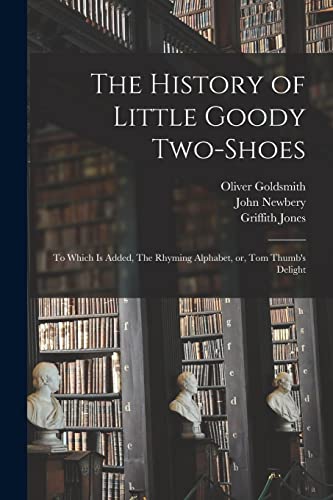 The History of Little Goody Two-Shoes: To Which is Added, The Rhyming Alphabet, or, Tom Thumb's Delight The History of Little Goody Two-Shoes: To Which is Added, The Rhyming Alphabet, or, Tom Thumb's Delight