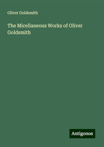 The Micellaneous Works of Oliver Goldsmith The Micellaneous Works of Oliver Goldsmith von Antigonos Verlag