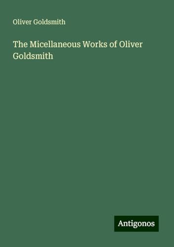 The Micellaneous Works of Oliver Goldsmith The Micellaneous Works of Oliver Goldsmith von Antigonos Verlag