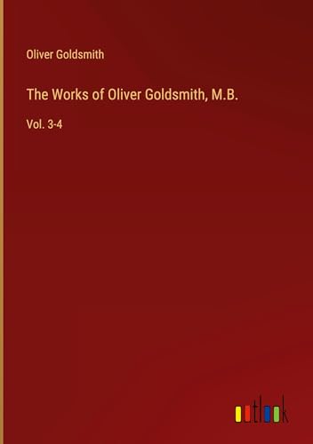 The Works of Oliver Goldsmith, M.B.: Vol. 3-4 The Works of Oliver Goldsmith, M.B.: Vol. 3-4 von Outlook Verlag