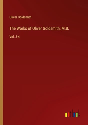 The Works of Oliver Goldsmith, M.B.: Vol. 3-4 The Works of Oliver Goldsmith, M.B.: Vol. 3-4 von Outlook Verlag