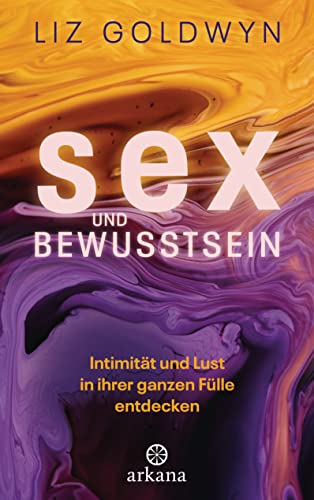 Sex und Bewusstsein: Intimität und Lust in ihrer ganzen Fülle entdecken von Arkana