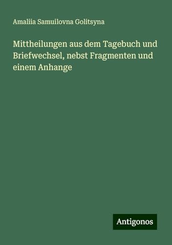 Mittheilungen aus dem Tagebuch und Briefwechsel, nebst Fragmenten und einem Anhange von Antigonos Verlag