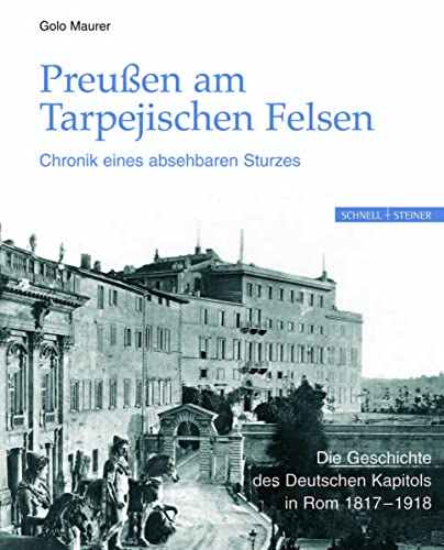 Preußen am Tarpejischen Felsen - Chronik eines absehbaren Sturzes: Die Geschichte des Deutschen Kapitols in Rom 1817-1918