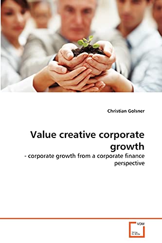 Value creative corporate growth: - corporate growth from a corporate finance perspective von VDM Verlag